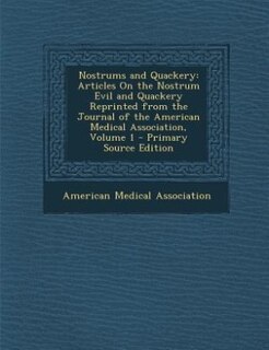 Nostrums and Quackery: Articles On the Nostrum Evil and Quackery Reprinted from the Journal of the American Medical Associ