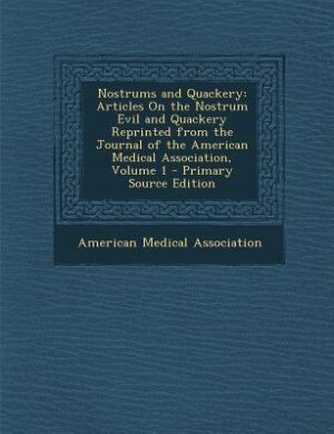 Nostrums and Quackery: Articles On the Nostrum Evil and Quackery Reprinted from the Journal of the American Medical Associ
