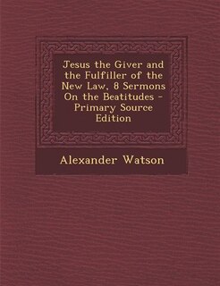 Front cover_Jesus the Giver and the Fulfiller of the New Law, 8 Sermons On the Beatitudes - Primary Source Edition