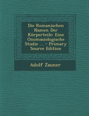 Die Romanischen Namen Der Körperteile: Eine Onomasiologische Studie ... - Primary Source Edition