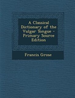A Classical Dictionary of the Vulgar Tongue