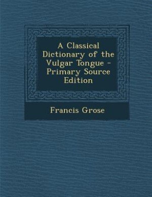 A Classical Dictionary of the Vulgar Tongue