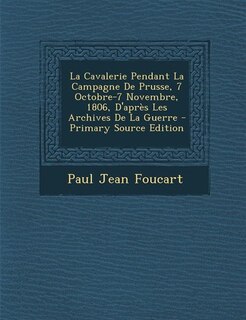 Front cover_La Cavalerie Pendant La Campagne De Prusse, 7 Octobre-7 Novembre, 1806, D'après Les Archives De La Guerre - Primary Source Edition