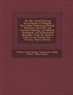 The New Schaff-Herzog Encyclopedia of Religious Knowledge: Embracing Biblical, Historical, Doctrinal, and Practical Theology and Biblical, Theological, and Ec