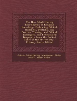 The New Schaff-Herzog Encyclopedia of Religious Knowledge: Embracing Biblical, Historical, Doctrinal, and Practical Theology and Biblical, Theological, and Ec