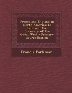 France and England in North America: La Salle and the Discovery of the Great West - Primary Source Edition