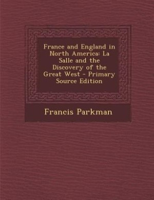 France and England in North America: La Salle and the Discovery of the Great West - Primary Source Edition