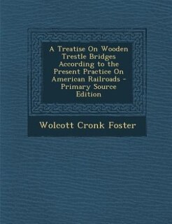 A Treatise On Wooden Trestle Bridges According to the Present Practice On American Railroads - Primary Source Edition