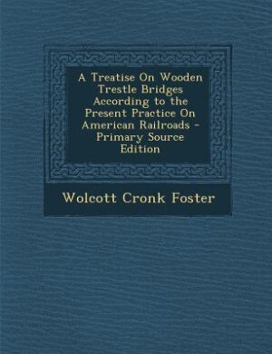 A Treatise On Wooden Trestle Bridges According to the Present Practice On American Railroads - Primary Source Edition