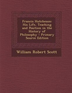 Francis Hutcheson: His Life, Teaching and Position in the History of Philosophy - Primary Source Edition