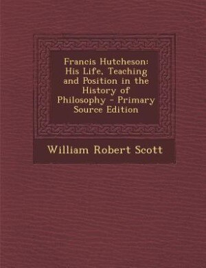 Francis Hutcheson: His Life, Teaching and Position in the History of Philosophy - Primary Source Edition