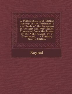 A Philosophical and Political History of the Settlements and Trade of the Europeans in the East and West Indies. Translated from the French of the Abbé Raynal, by J. Justamond, ... - Primary Source Edition