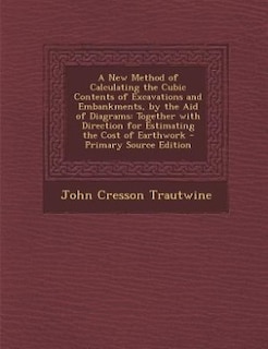 A New Method of Calculating the Cubic Contents of Excavations and Embankments, by the Aid of Diagrams: Together with Direction for Estimating the Cost of Earthwork - Primary Source Edition