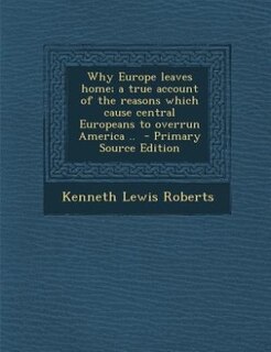Why Europe leaves home; a true account of the reasons which cause central Europeans to overrun America ..  - Primary Source Edition
