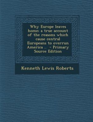 Why Europe leaves home; a true account of the reasons which cause central Europeans to overrun America ..  - Primary Source Edition
