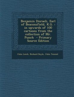 Benjamin Disraeli, Earl of Beaconsfield, K.G.: in upwards of 100 cartoons from the collection of Mr. Punch  - Primary Source Edition