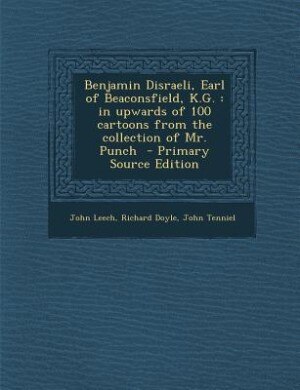 Benjamin Disraeli, Earl of Beaconsfield, K.G.: in upwards of 100 cartoons from the collection of Mr. Punch  - Primary Source Edition