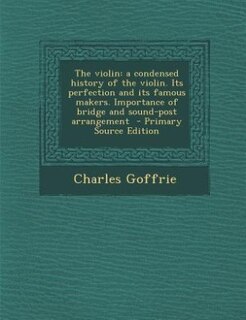 The violin: a condensed history of the violin. Its perfection and its famous makers. Importance of bridge and s