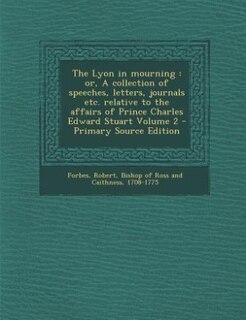 The Lyon in mourning: or, A collection of speeches, letters, journals etc. relative to the affairs of Prince Charles Edwa