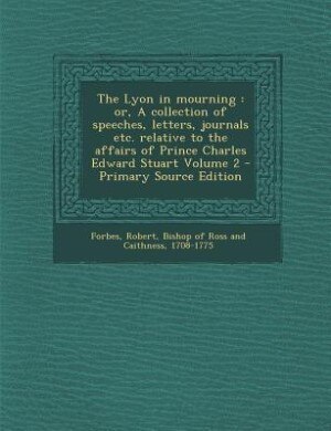 The Lyon in mourning: or, A collection of speeches, letters, journals etc. relative to the affairs of Prince Charles Edwa