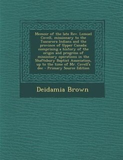 Memoir of the late Rev. Lemuel Covell, missionary to the Tuscarora Indians and the province of Upper Canada; comprising a history of the origin and progress of missionary operations in the Shaftsbury Baptist Association, up to the time of Mr. Covell's dec