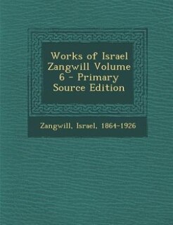 Works of Israel Zangwill Volume 6 - Primary Source Edition