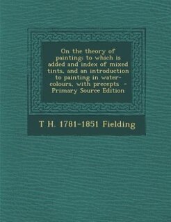 On the theory of painting; to which is added and index of mixed tints, and an introduction to painting in water-colours, with precepts  - Primary Source Edition