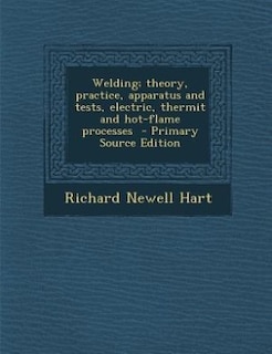 Welding; theory, practice, apparatus and tests, electric, thermit and hot-flame processes  - Primary Source Edition