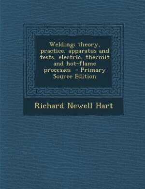 Welding; theory, practice, apparatus and tests, electric, thermit and hot-flame processes  - Primary Source Edition