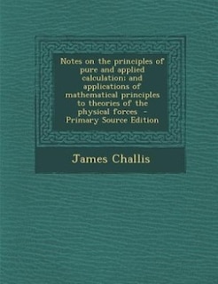 Notes on the principles of pure and applied calculation; and applications of mathematical principles to theories of the physical forces  - Primary Source Edition