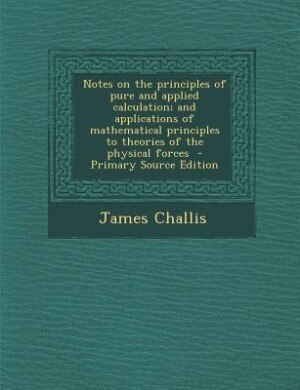 Notes on the principles of pure and applied calculation; and applications of mathematical principles to theories of the physical forces  - Primary Source Edition