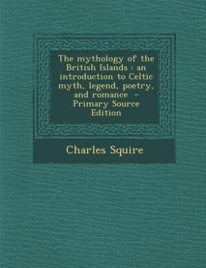 The mythology of the British Islands: an introduction to Celtic myth, legend, poetry, and romance  - Primary Source Edition