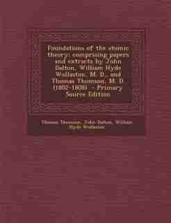Foundations of the atomic theory: comprising papers and extracts by John Dalton, William Hyde Wollaston, M. D., and Thomas Thomson, M de Thomas Thomson