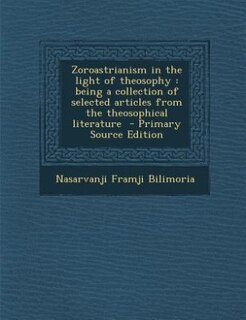 Zoroastrianism in the light of theosophy: being a collection of selected articles from the theosophical literature  - Primary Source Edition