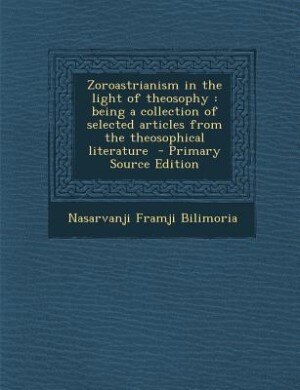 Zoroastrianism in the light of theosophy: being a collection of selected articles from the theosophical literature  - Primary Source Edition