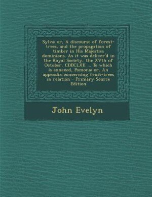 Sylva; or, A discourse of forest-trees, and the propagation of timber in His Majesties dominions. As it was deliver'd in the Royal Society, the XVth of October, CI)I)CLXII ... To which is annexed, Pomona; or, An appendix concerning fruit-trees in relation