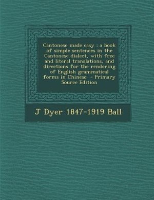 Cantonese made easy: a book of simple sentences in the Cantonese dialect, with free and literal translations, and direct