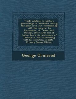Couverture_Tracts relating to military proceedings in Lancashire during the great civil war, commencing with the removal, by Parliament, of James, lord Strange, afterwards earl of Derby, from his lieutenancy of Lancashire, and terminating with his execution at Bolto
