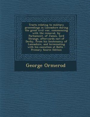 Couverture_Tracts relating to military proceedings in Lancashire during the great civil war, commencing with the removal, by Parliament, of James, lord Strange, afterwards earl of Derby, from his lieutenancy of Lancashire, and terminating with his execution at Bolto