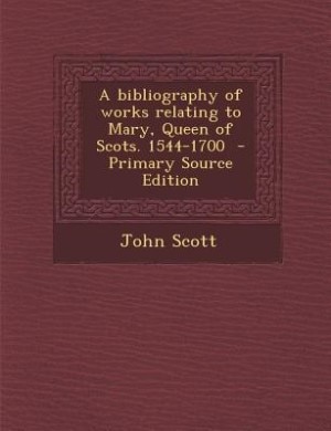 A bibliography of works relating to Mary, Queen of Scots. 1544-1700  - Primary Source Edition