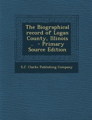 The Biographical record of Logan County, Illinois ..  - Primary Source Edition