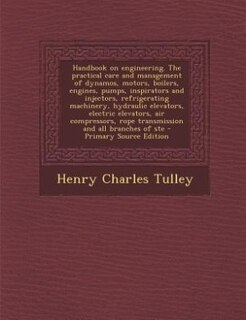 Handbook on engineering. The practical care and management of dynamos, motors, boilers, engines, pumps, inspirators and injectors, refrigerating machinery, hydraulic elevators, electric elevators, air compressors, rope transmission and all branches of ste