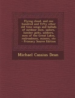 Flying cloud, and one hundred and fifty other old time songs and ballads of outdoor men, sailors, lumber jacks, soldiers, men of the Great Lakes, railroadmen, miners, etc  - Primary Source Edition