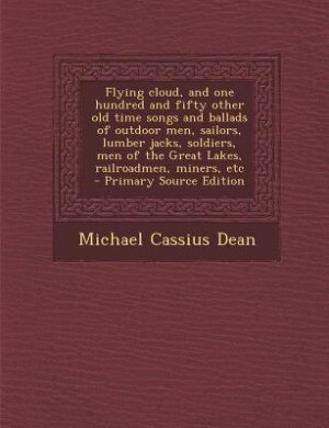 Flying cloud, and one hundred and fifty other old time songs and ballads of outdoor men, sailors, lumber jacks, soldiers, men of the Great Lakes, railroadmen, miners, etc  - Primary Source Edition