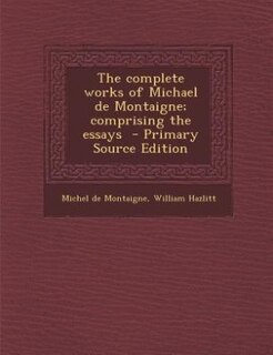 The complete works of Michael de Montaigne; comprising the essays  - Primary Source Edition