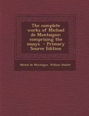 The complete works of Michael de Montaigne; comprising the essays  - Primary Source Edition