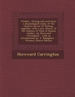 Vitality, fasting and nutrition; a physiological study of the curative power of fasting, together with a new theory of the relation of food to human vitality, by Hereward Carrington... with an introduction by A. Rabagliati