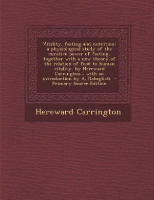 Vitality, fasting and nutrition; a physiological study of the curative power of fasting, together with a new theory of the relation of food to human vitality, by Hereward Carrington... with an introduction by A. Rabagliati