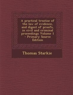 A practical treatise of the law of evidence, and digest of proofs, in civil and criminal proceedings Volume 1 - Primary Source Edition