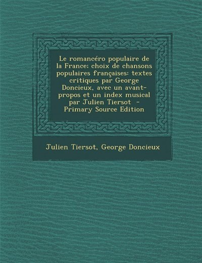 Le romancéro populaire de la France; choix de chansons populaires françaises: textes critiques par George Doncieux, avec un avant-propos et un index musical par Julien Tiersot